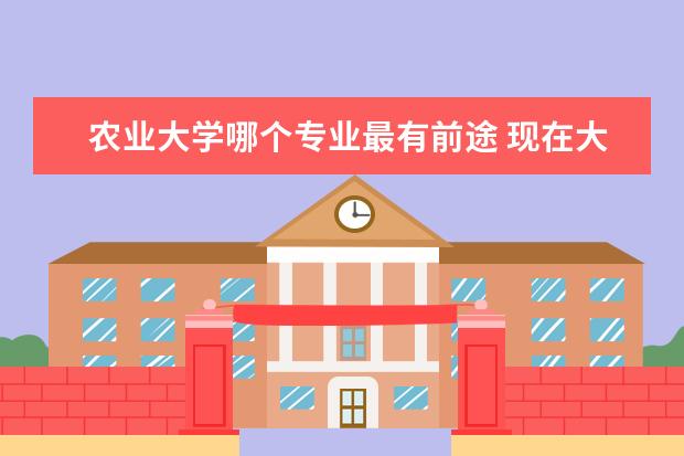 农业大学哪个专业最有前途 现在大学学什么专业就业前景最好?