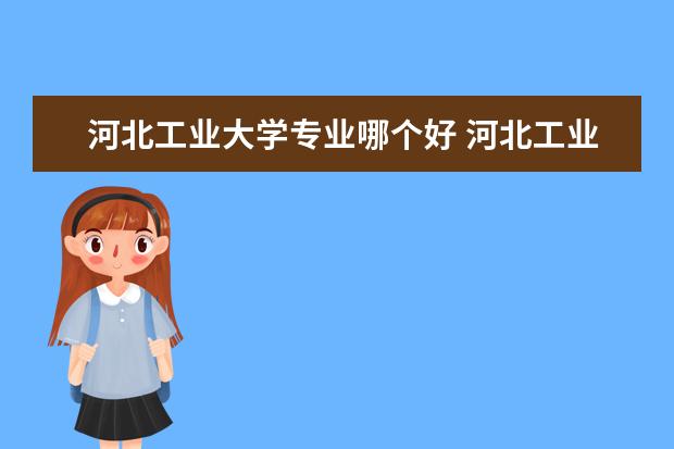 河北工业大学专业哪个好 河北工业大学哪些专业最值得读?