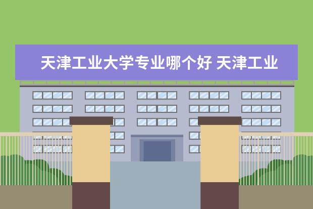 天津工业大学专业哪个好 天津工业大学最好的专业