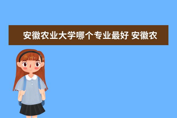 安徽农业大学哪个专业最好 安徽农业大学最好的专业排名