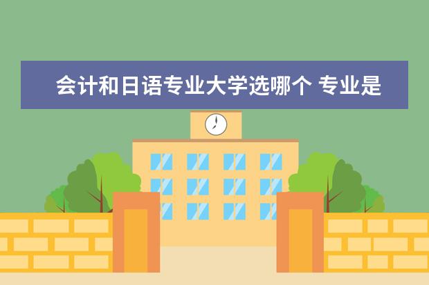 会计和日语专业大学选哪个 专业是选会计和日语哪个好?