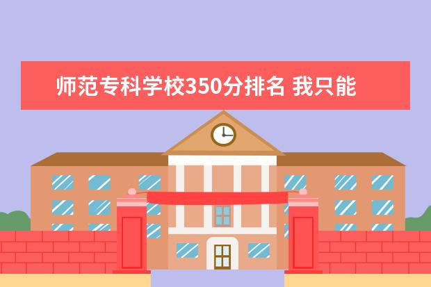 师范专科学校350分排名 我只能考350分左右,可以进师范类大学的专科吗? - 百...