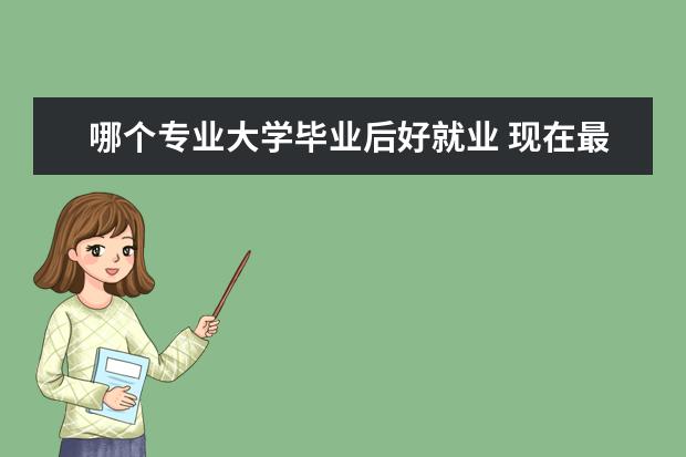 哪个专业大学毕业后好就业 现在最好就业的十大专业是什么