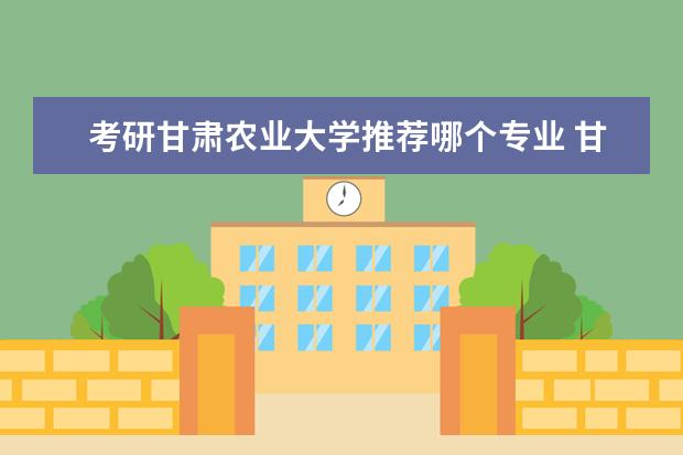 考研甘肃农业大学推荐哪个专业 甘肃农业大学的研究生专业有哪些