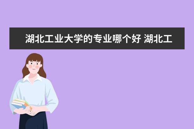 湖北工业大学的专业哪个好 湖北工业大学最好的专业排名
