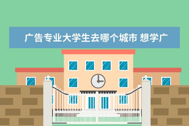 广告专业大学生去哪个城市 想学广告设计,有什么沿海城市的学校比较好? - 百度...