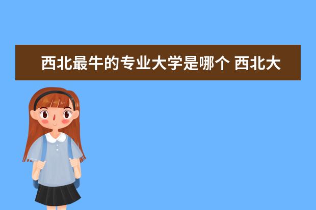 西北最牛的专业大学是哪个 西北大学专业排名 最好的专业有哪些