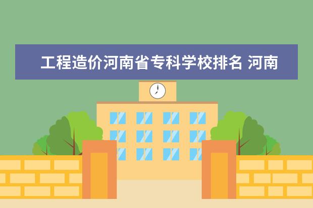 工程造价河南省专科学校排名 河南城建学院王牌专业 比较好的特色专业名单 - 百度...