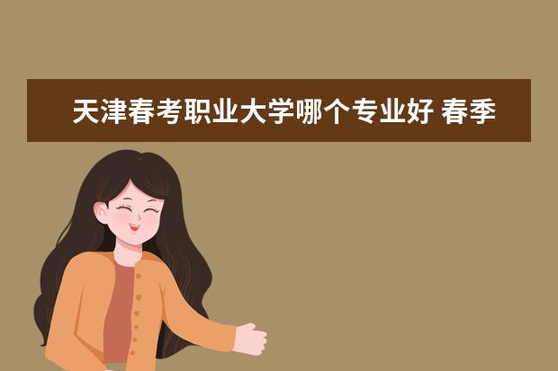 天津春考职业大学哪个专业好 春季高考天津职业大学录取分数线