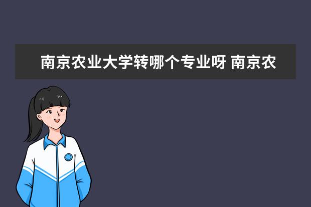 南京农业大学转哪个专业呀 南京农业大学转专业难度和具体流程如何?