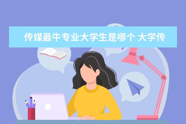 传媒最牛专业大学生是哪个 大学传媒策划与管理专业需要配备电脑嘛?大学生笔记...