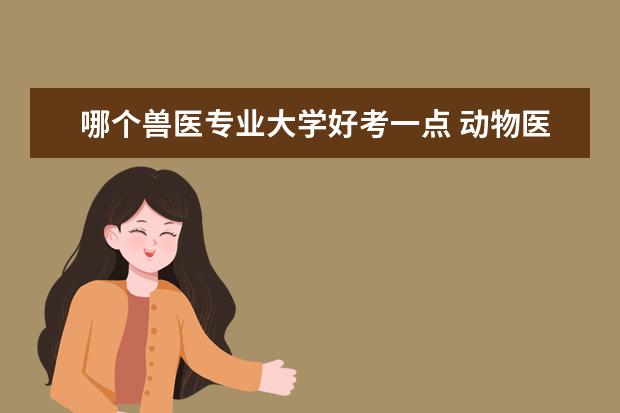 哪个兽医专业大学好考一点 动物医学考研哪个学校好一点?