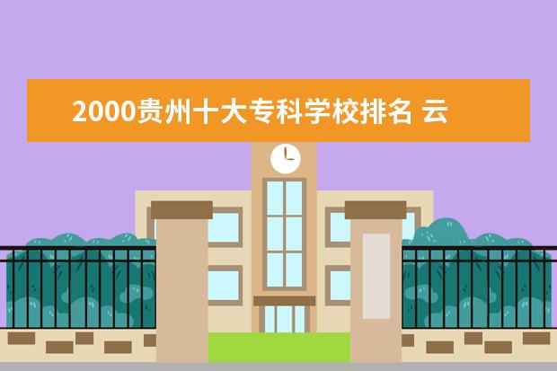 2000贵州十大专科学校排名 云南十大专科学校排名