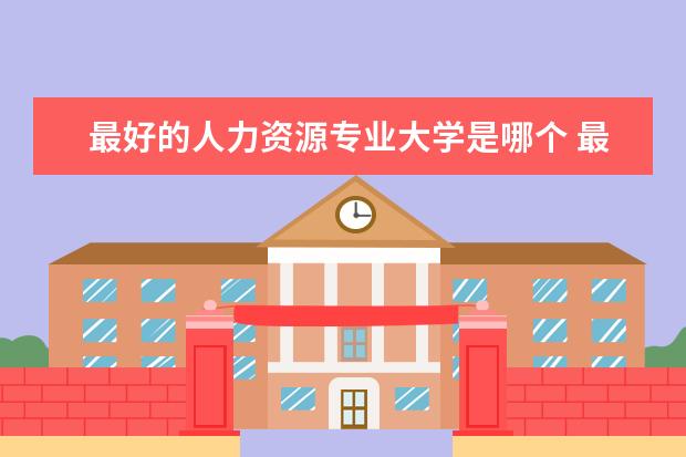 最好的人力资源专业大学是哪个 最好的人力资源专业大学是哪个学校