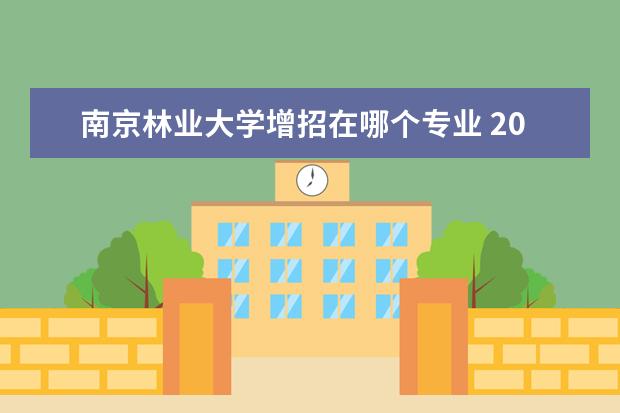 南京林业大学增招在哪个专业 2022年南京林业大学招生章程