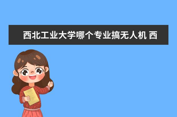 西北工业大学哪个专业搞无人机 西北工业大学和中南大学哪个学校更好?