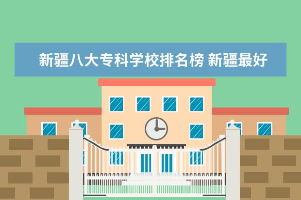 新疆八大专科学校排名榜 新疆最好的十大专科学校排名