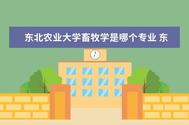 东北农业大学畜牧学是哪个专业 东北农业大学和东北林业大学工科哪个好