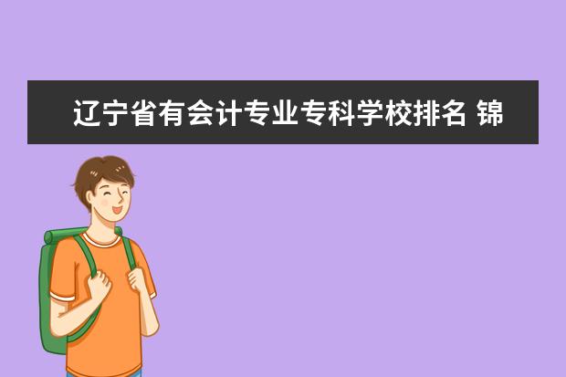 辽宁省有会计专业专科学校排名 锦州中专学校排名