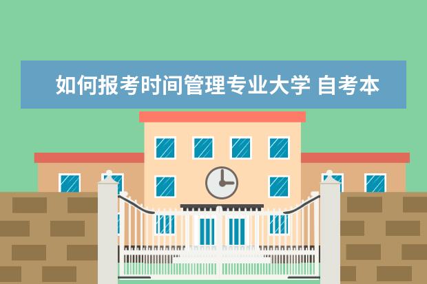 如何报考时间管理专业大学 自考本科报什么专业好