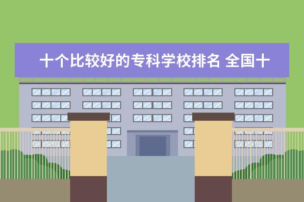 十个比较好的专科学校排名 全国十大专科学校排名