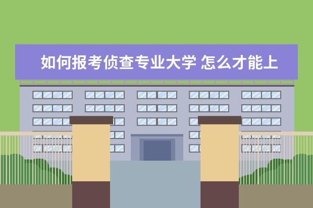 如何报考侦查专业大学 怎么才能上警校