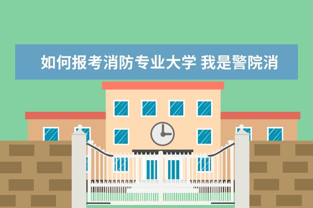 如何报考消防专业大学 我是警院消防专业的大专毕业生,请问该如何报考消防...