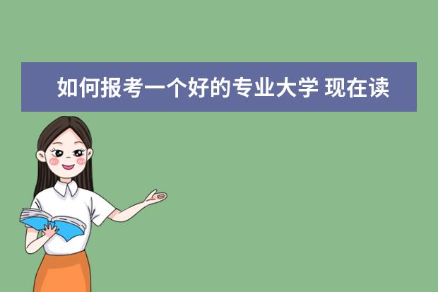 如何报考一个好的专业大学 现在读大学选择什么专业最好?