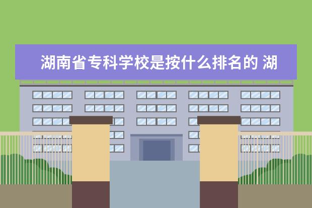 湖南省专科学校是按什么排名的 湖南省专科学校排名公办