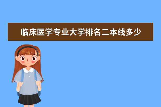 临床医学专业大学排名二本线多少 二本医学院校大学排名及录取分数线