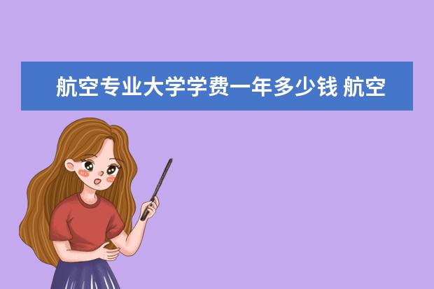 航空专业大学学费一年多少钱 航空学校学费多少