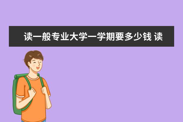 读一般专业大学一学期要多少钱 读大学一年需要多少学费?