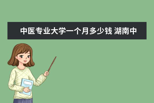 中医专业大学一个月多少钱 湖南中医药大学一个月生活费要多少钱?