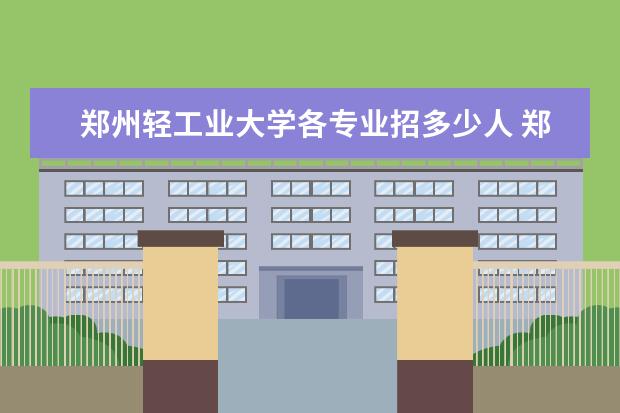 郑州轻工业大学各专业招多少人 郑州轻工业大学冷门专业