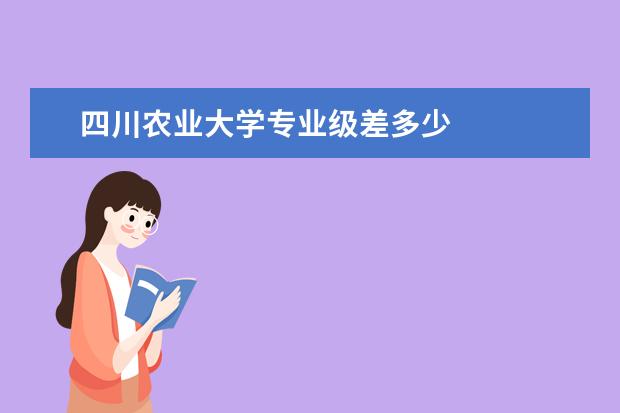 四川农业大学专业级差多少 
  哪些大学专业录取设“分数级差”