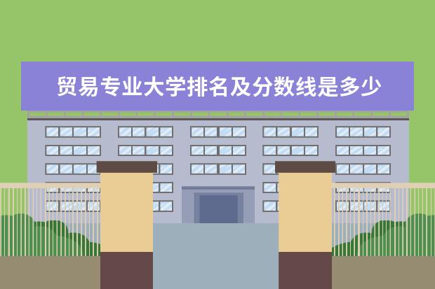 贸易专业大学排名及分数线是多少 
  院校专业：
  <br/>