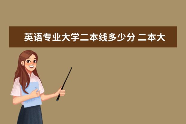 英语专业大学二本线多少分 二本大学读英语专业,英语科一般要求分数是多少,请教...