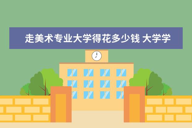 走美术专业大学得花多少钱 大学学美术的费用大概是多少