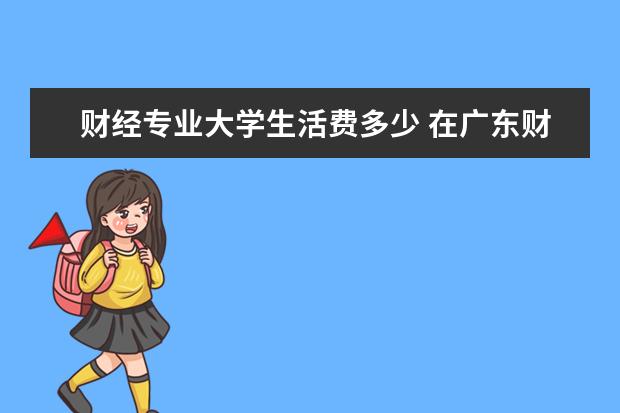 财经专业大学生活费多少 在广东财经大学生活多少生活费合适