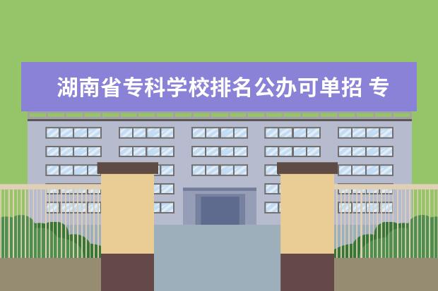 湖南省专科学校排名公办可单招 专科单招学校排名