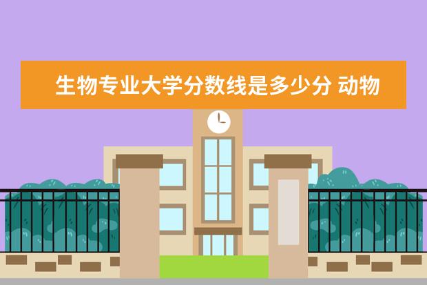 生物专业大学分数线是多少分 动物医学专业录取分数线是多少?