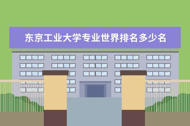 东京工业大学专业世界排名多少名 日本留学东京工业大学优势专业一览表