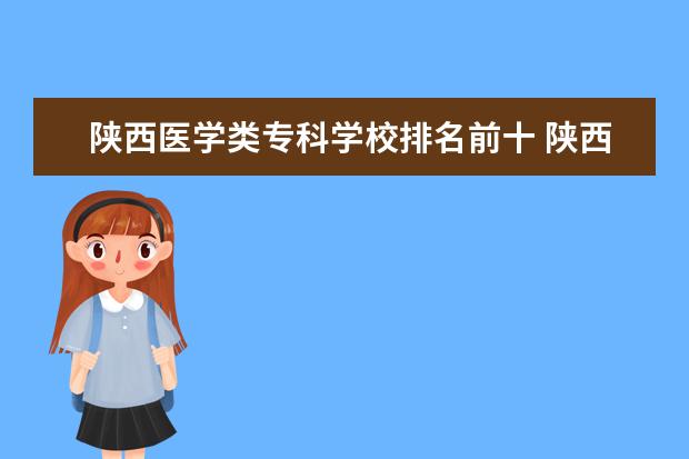 陕西医学类专科学校排名前十 陕西前十大专学校排名