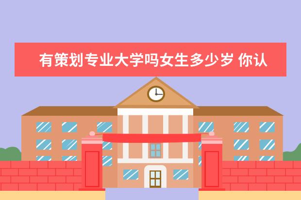 有策划专业大学吗女生多少岁 你认为还有哪些大学专业「实用性」较差?