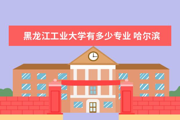黑龙江工业大学有多少专业 哈尔滨江北有什么大学