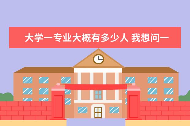 大学一专业大概有多少人 我想问一下,一个普通大学,一般有多少个专业,1个专业...