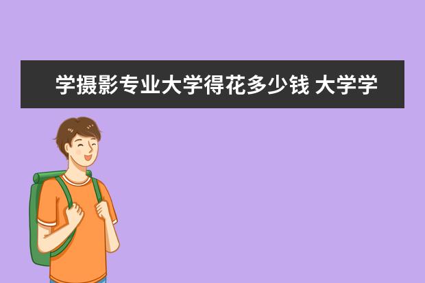 学摄影专业大学得花多少钱 大学学摄影很烧钱吗