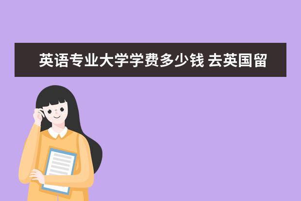 英语专业大学学费多少钱 去英国留学一年费用大概是多少?