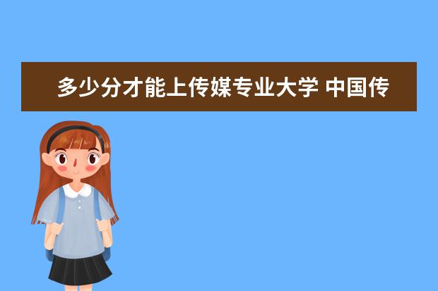 多少分才能上传媒专业大学 中国传媒大学要多少分才能上