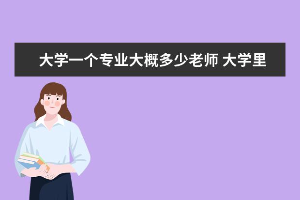 大学一个专业大概多少老师 大学里面,一个专业系有多少老师?